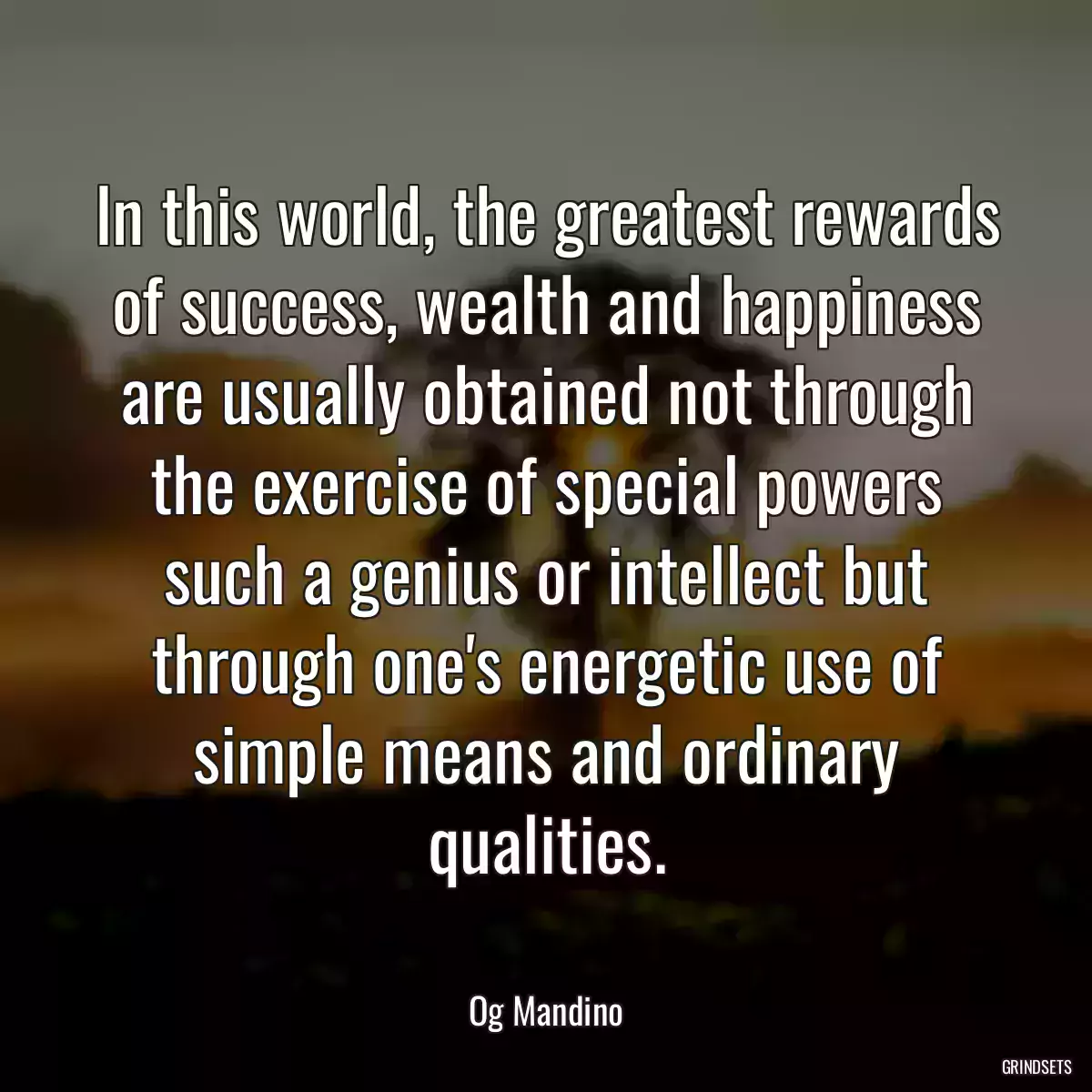 In this world, the greatest rewards of success, wealth and happiness are usually obtained not through the exercise of special powers such a genius or intellect but through one\'s energetic use of simple means and ordinary qualities.