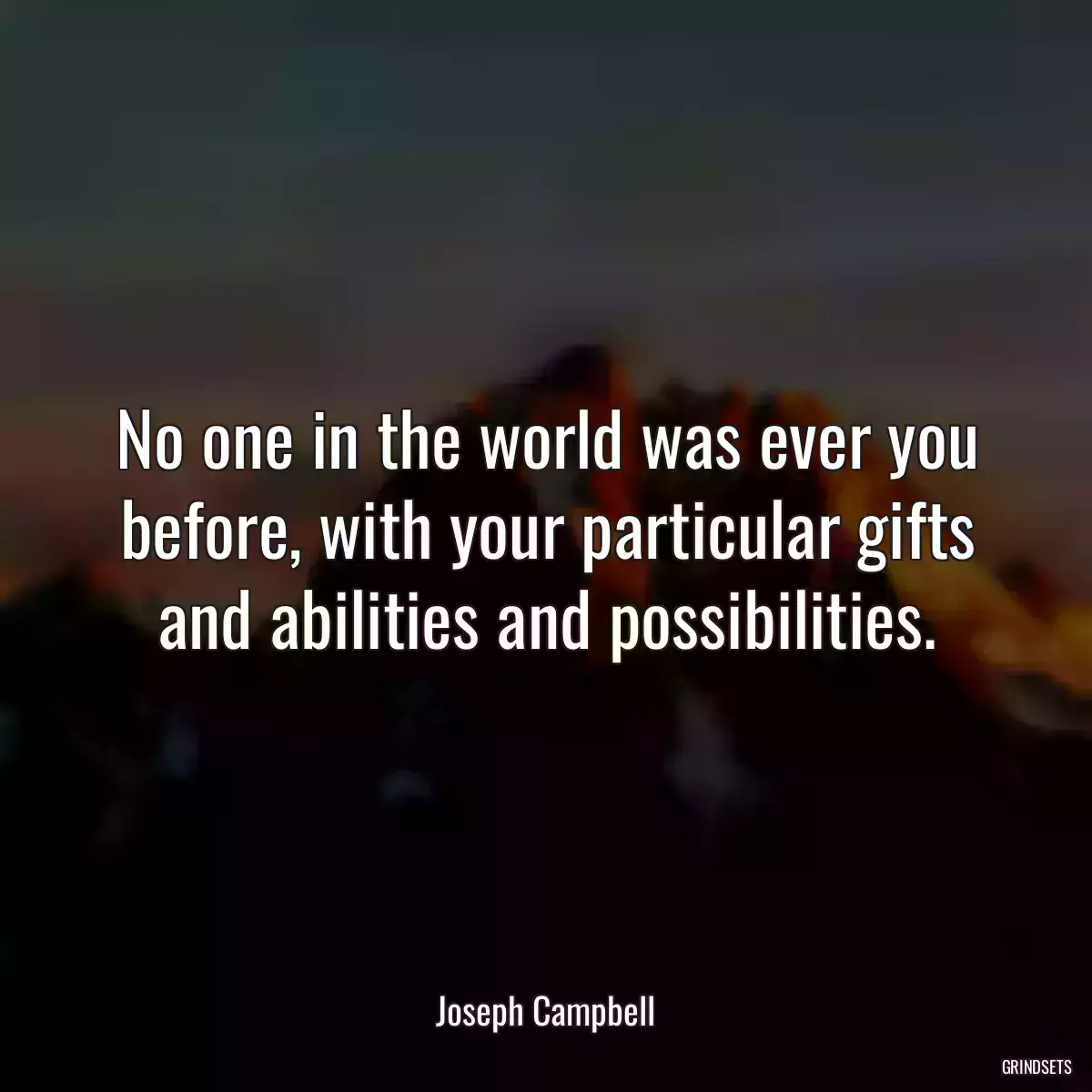 No one in the world was ever you before, with your particular gifts and abilities and possibilities.