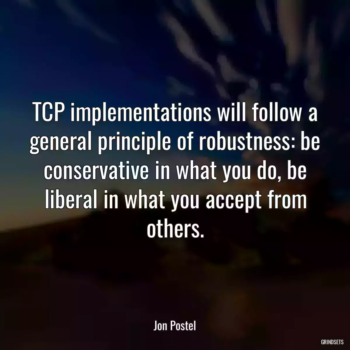 TCP implementations will follow a general principle of robustness: be conservative in what you do, be liberal in what you accept from others.