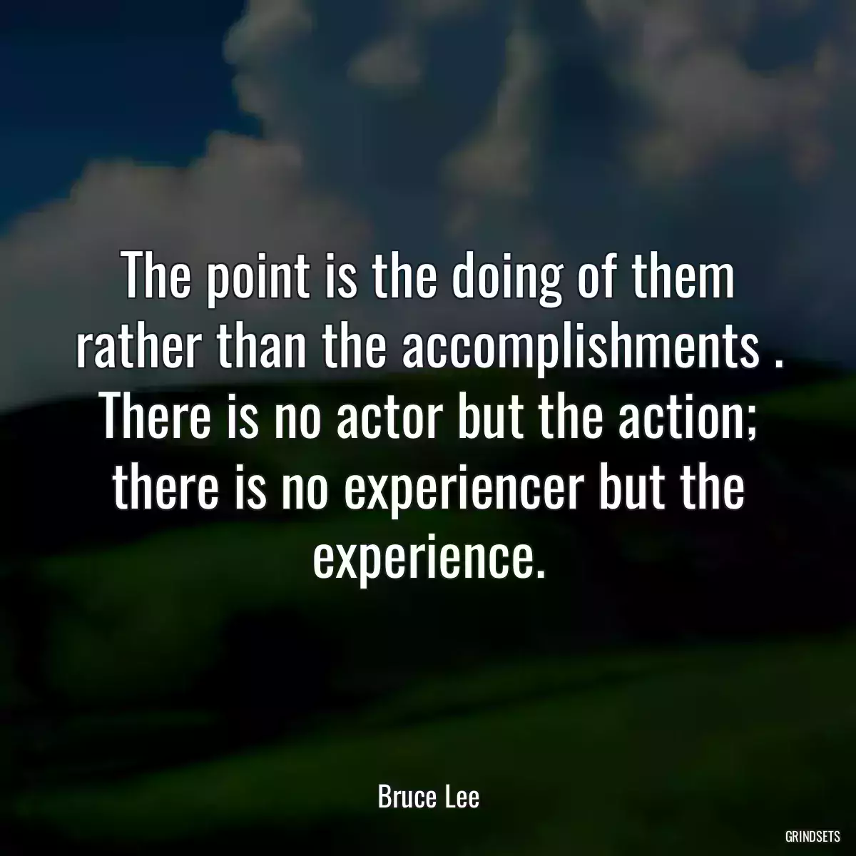 The point is the doing of them rather than the accomplishments . There is no actor but the action; there is no experiencer but the experience.
