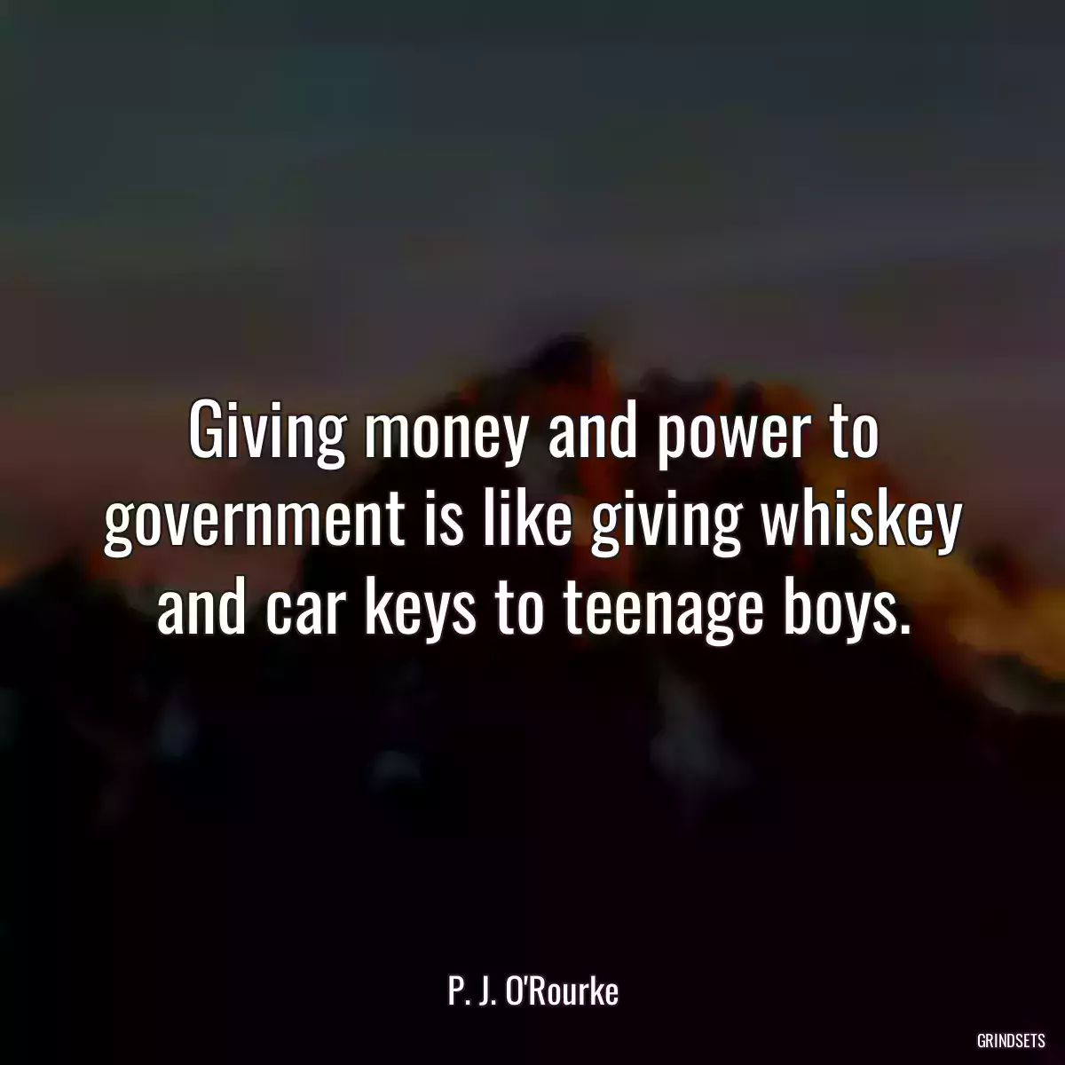 Giving money and power to government is like giving whiskey and car keys to teenage boys.