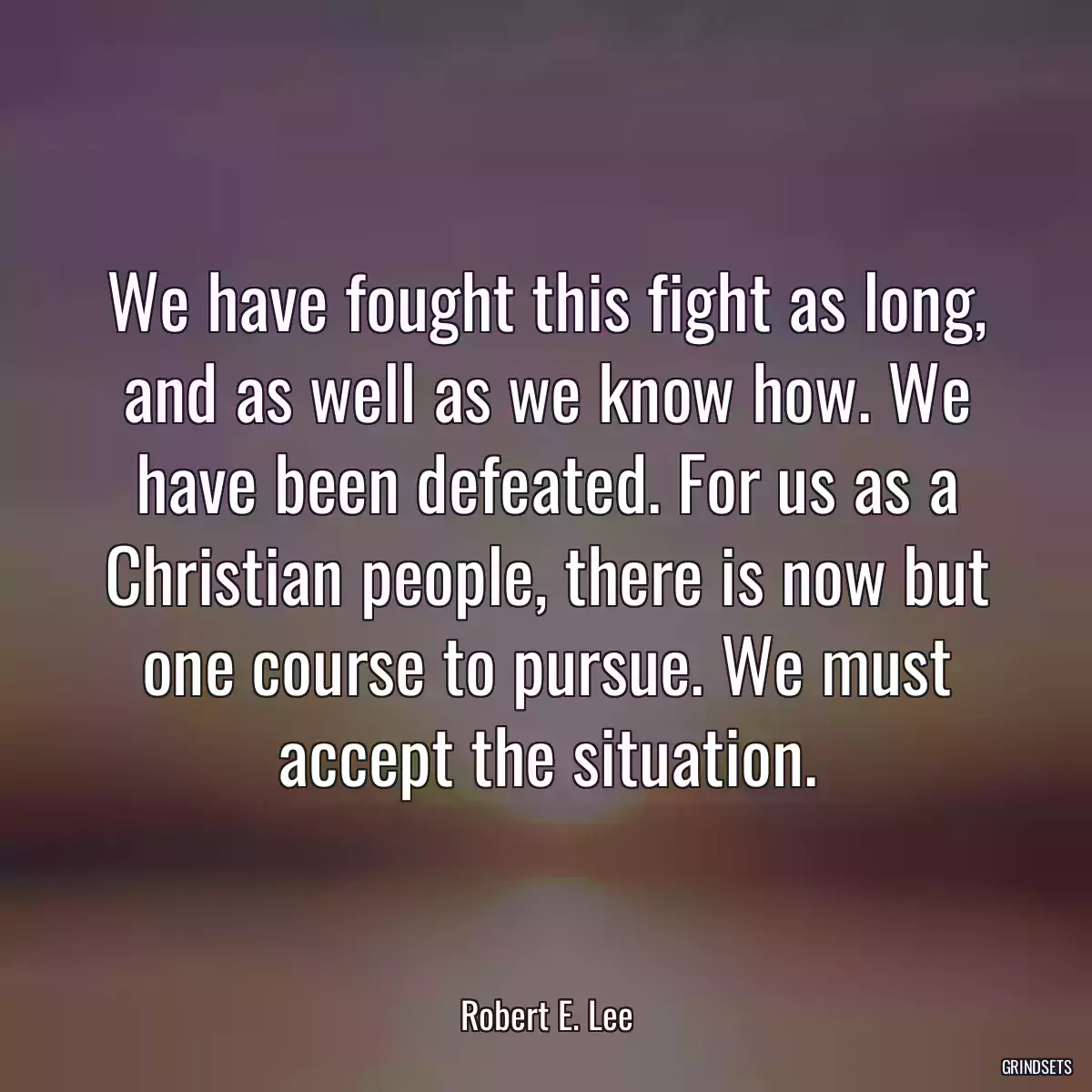 We have fought this fight as long, and as well as we know how. We have been defeated. For us as a Christian people, there is now but one course to pursue. We must accept the situation.