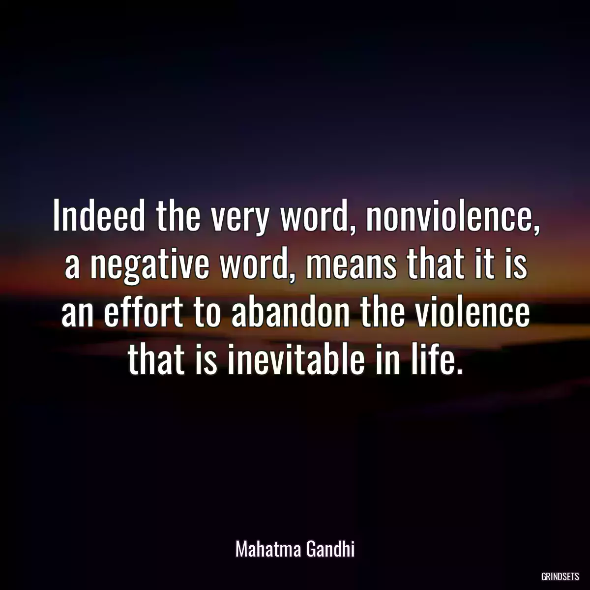 Indeed the very word, nonviolence, a negative word, means that it is an effort to abandon the violence that is inevitable in life.