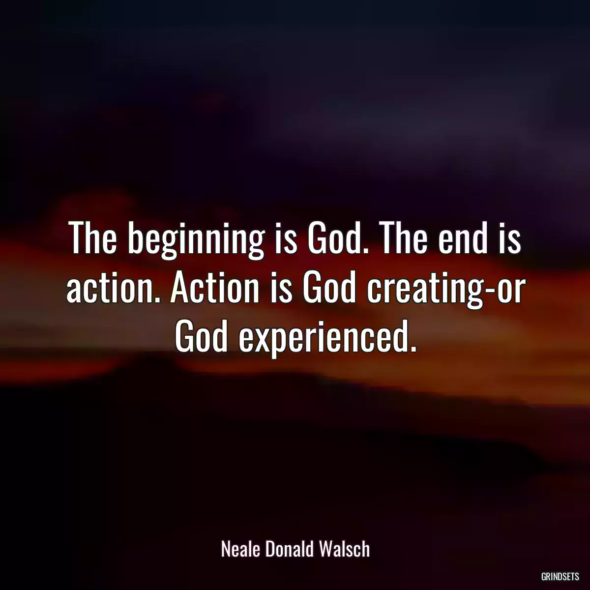 The beginning is God. The end is action. Action is God creating-or God experienced.