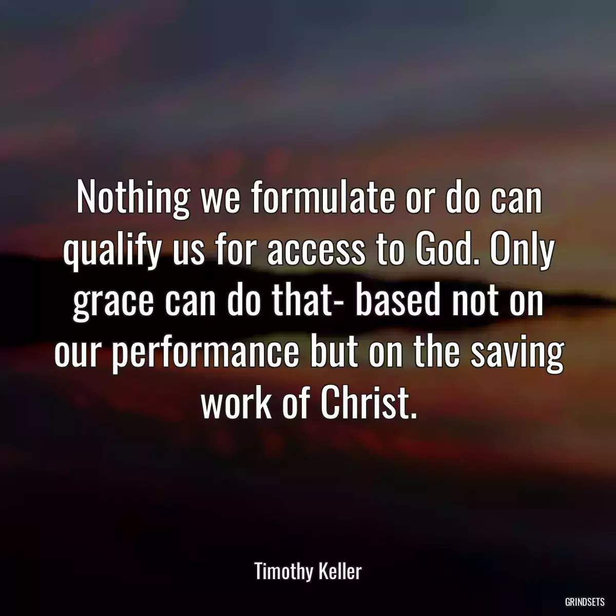 Nothing we formulate or do can qualify us for access to God. Only grace can do that- based not on our performance but on the saving work of Christ.