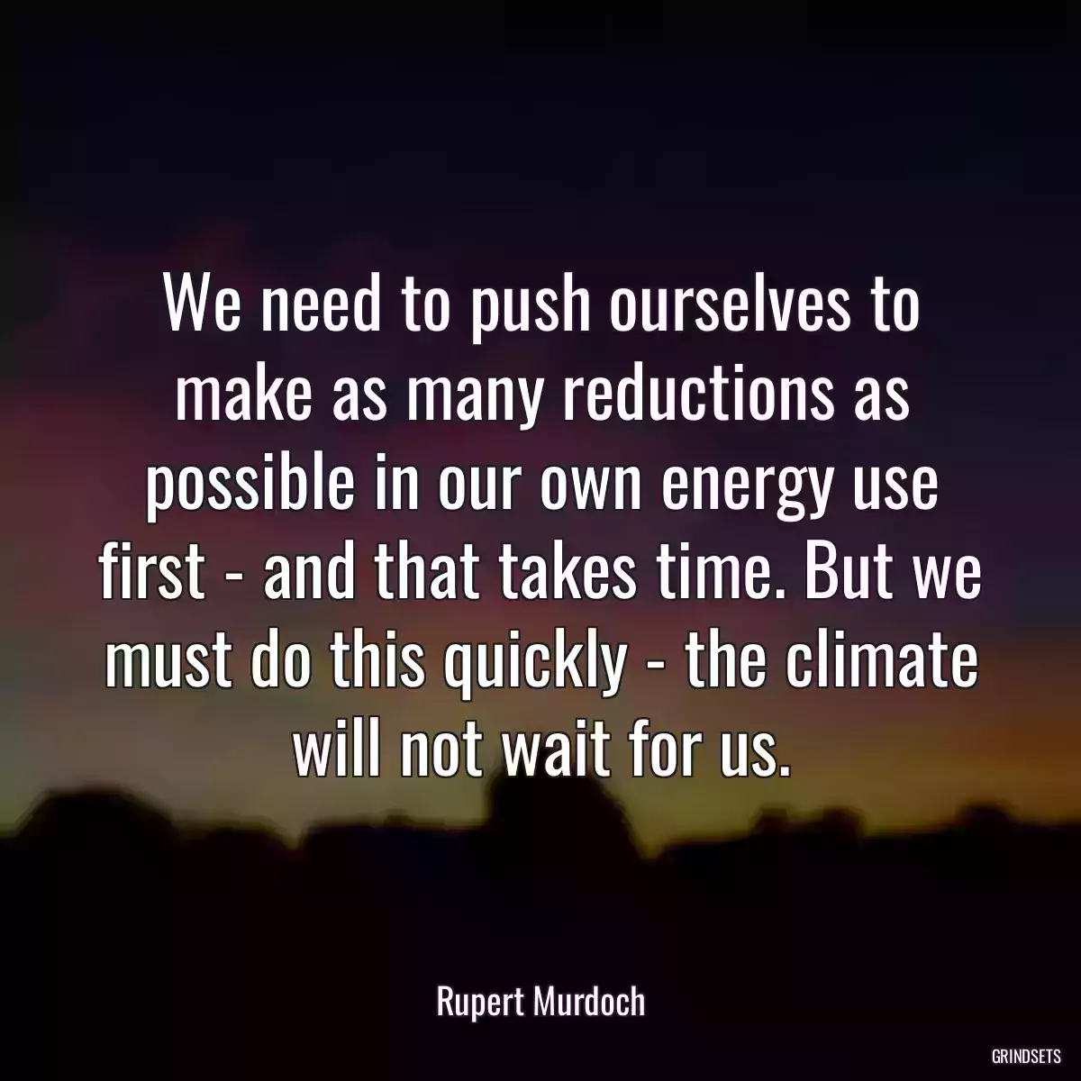 We need to push ourselves to make as many reductions as possible in our own energy use first - and that takes time. But we must do this quickly - the climate will not wait for us.