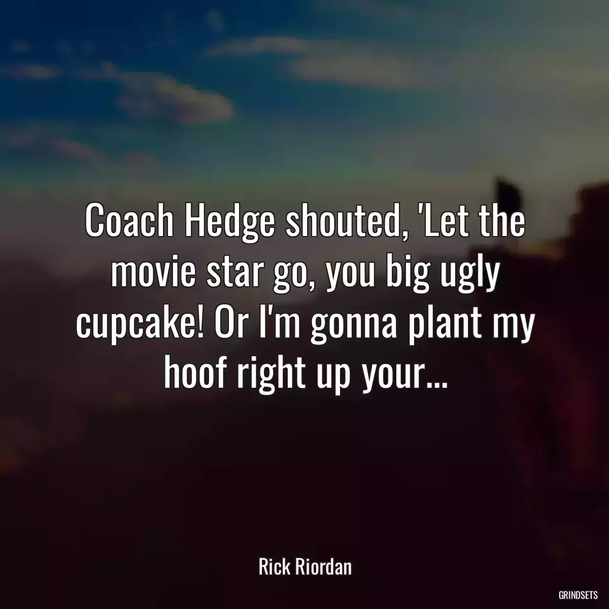 Coach Hedge shouted, \'Let the movie star go, you big ugly cupcake! Or I\'m gonna plant my hoof right up your...