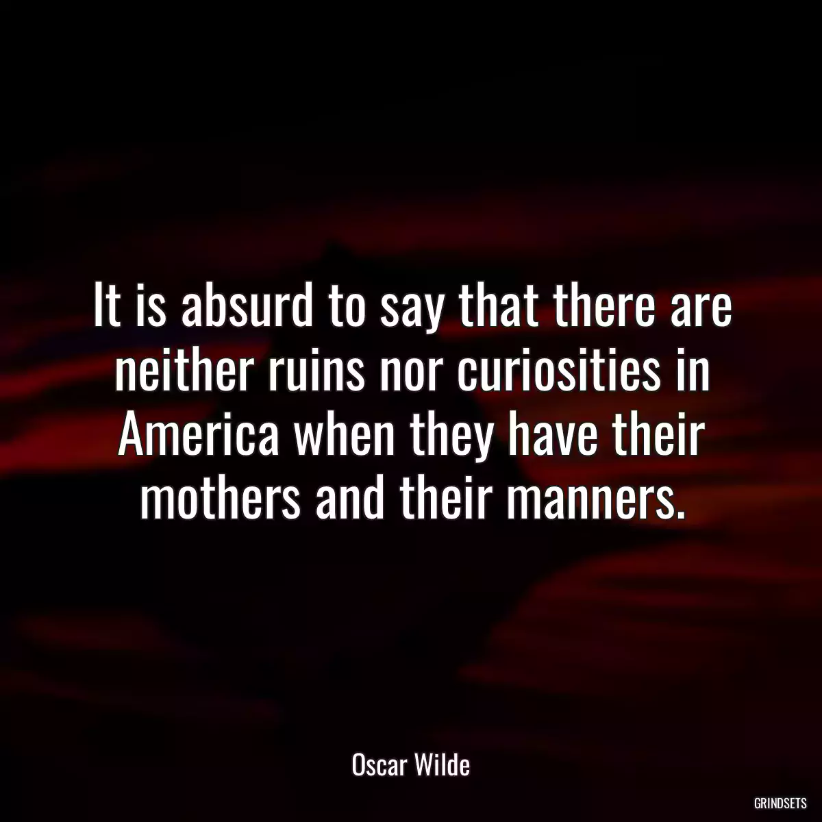 It is absurd to say that there are neither ruins nor curiosities in America when they have their mothers and their manners.