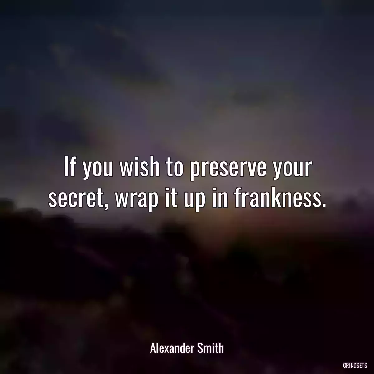 If you wish to preserve your secret, wrap it up in frankness.