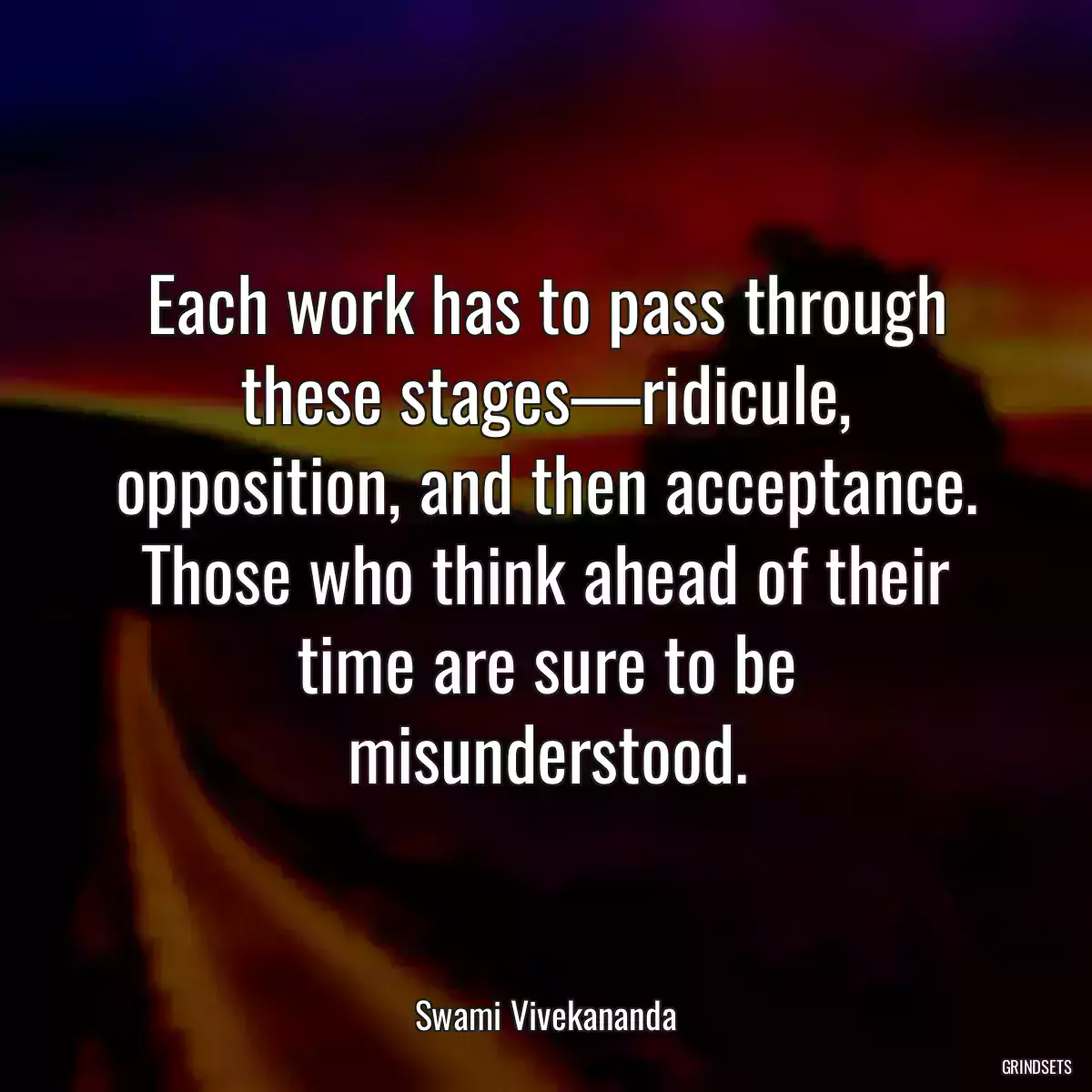 Each work has to pass through these stages—ridicule, opposition, and then acceptance. Those who think ahead of their time are sure to be misunderstood.