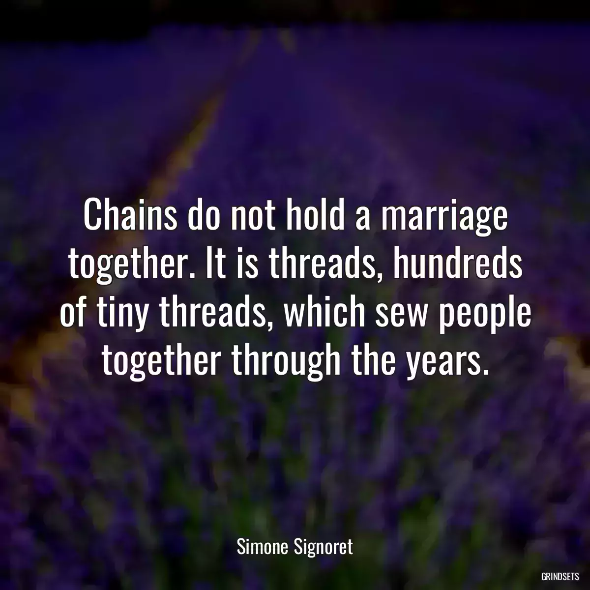 Chains do not hold a marriage together. It is threads, hundreds of tiny threads, which sew people together through the years.