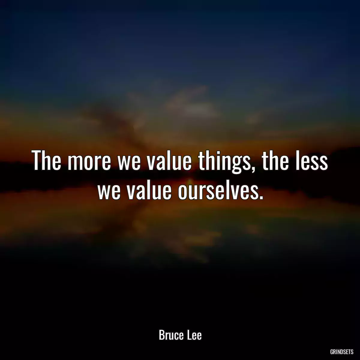 The more we value things, the less we value ourselves.