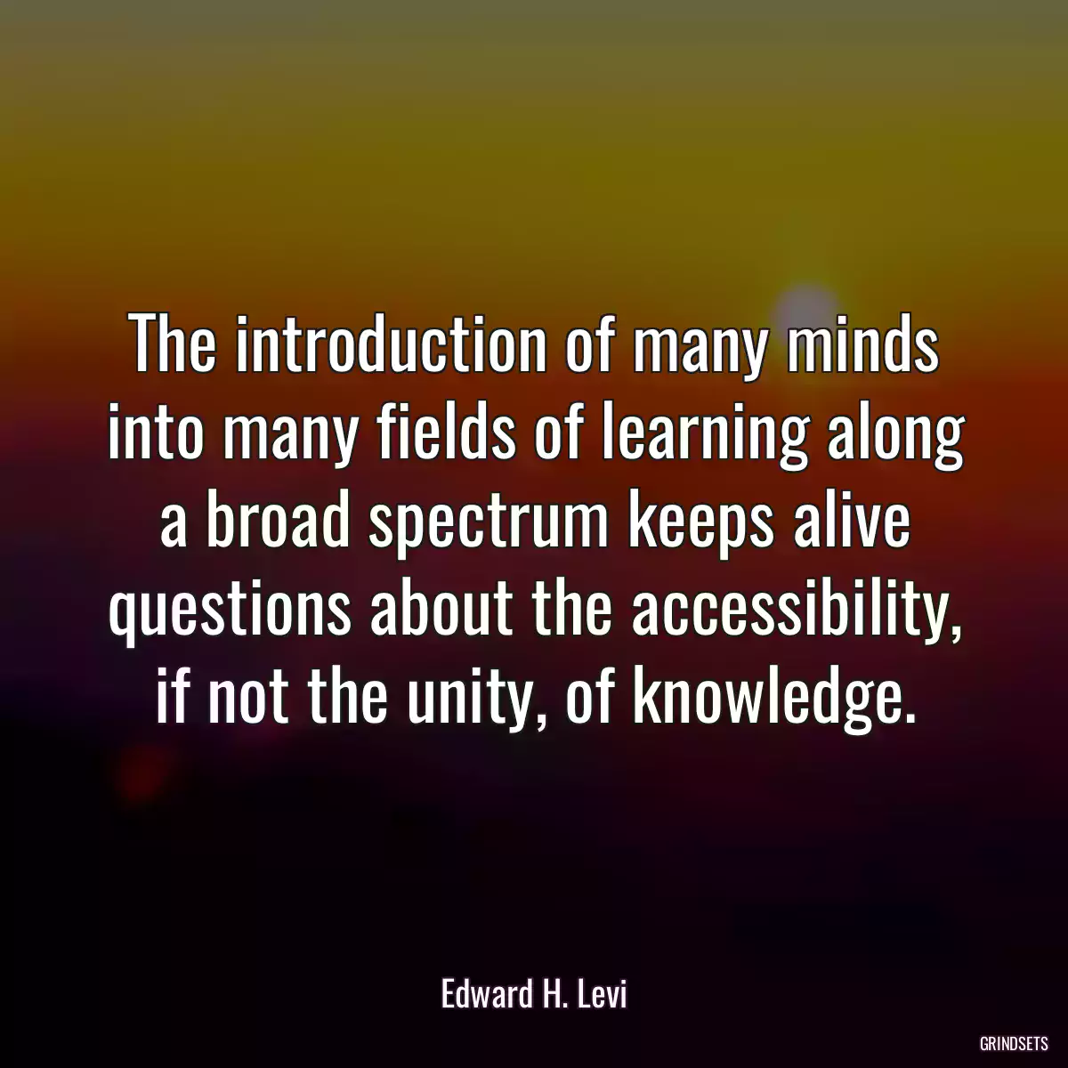 The introduction of many minds into many fields of learning along a broad spectrum keeps alive questions about the accessibility, if not the unity, of knowledge.