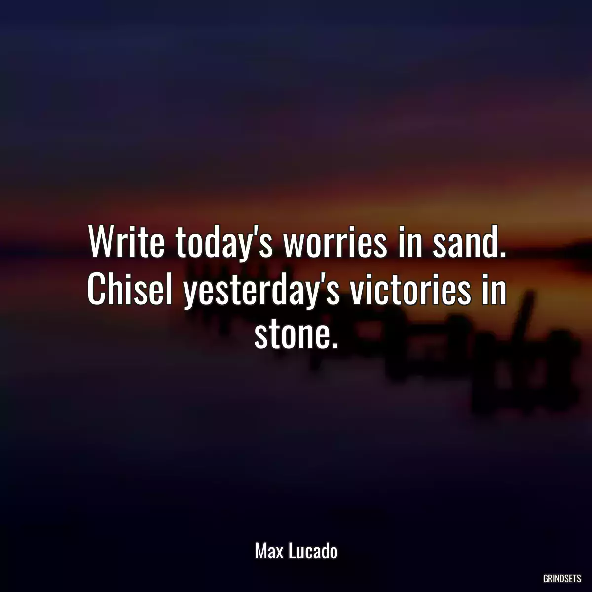 Write today\'s worries in sand. Chisel yesterday\'s victories in stone.