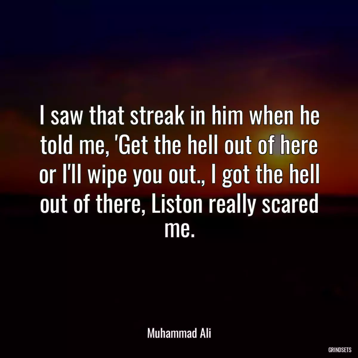 I saw that streak in him when he told me, \'Get the hell out of here or I\'ll wipe you out., I got the hell out of there, Liston really scared me.