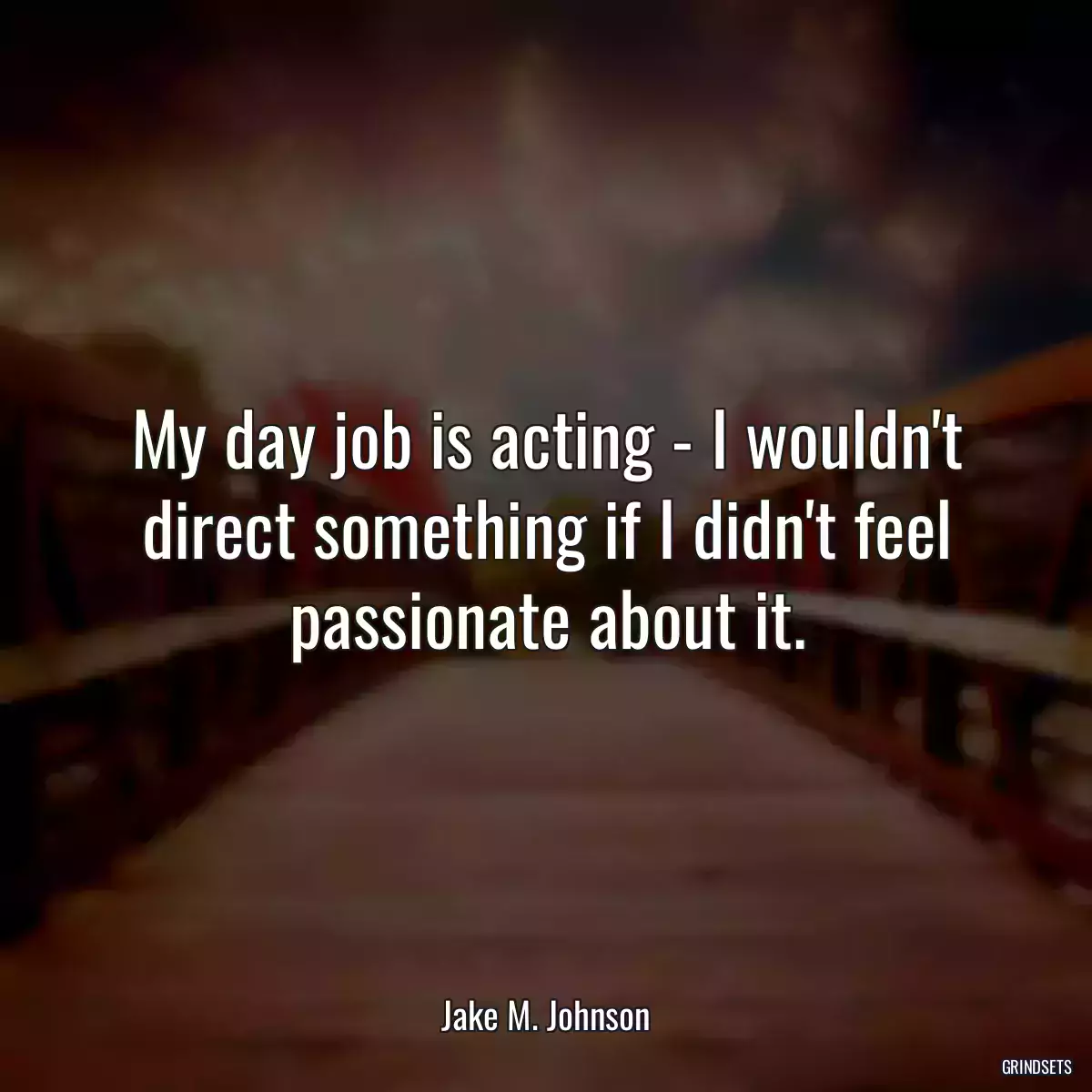 My day job is acting - I wouldn\'t direct something if I didn\'t feel passionate about it.