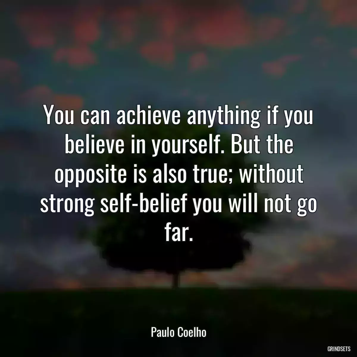 You can achieve anything if you believe in yourself. But the opposite is also true; without strong self-belief you will not go far.