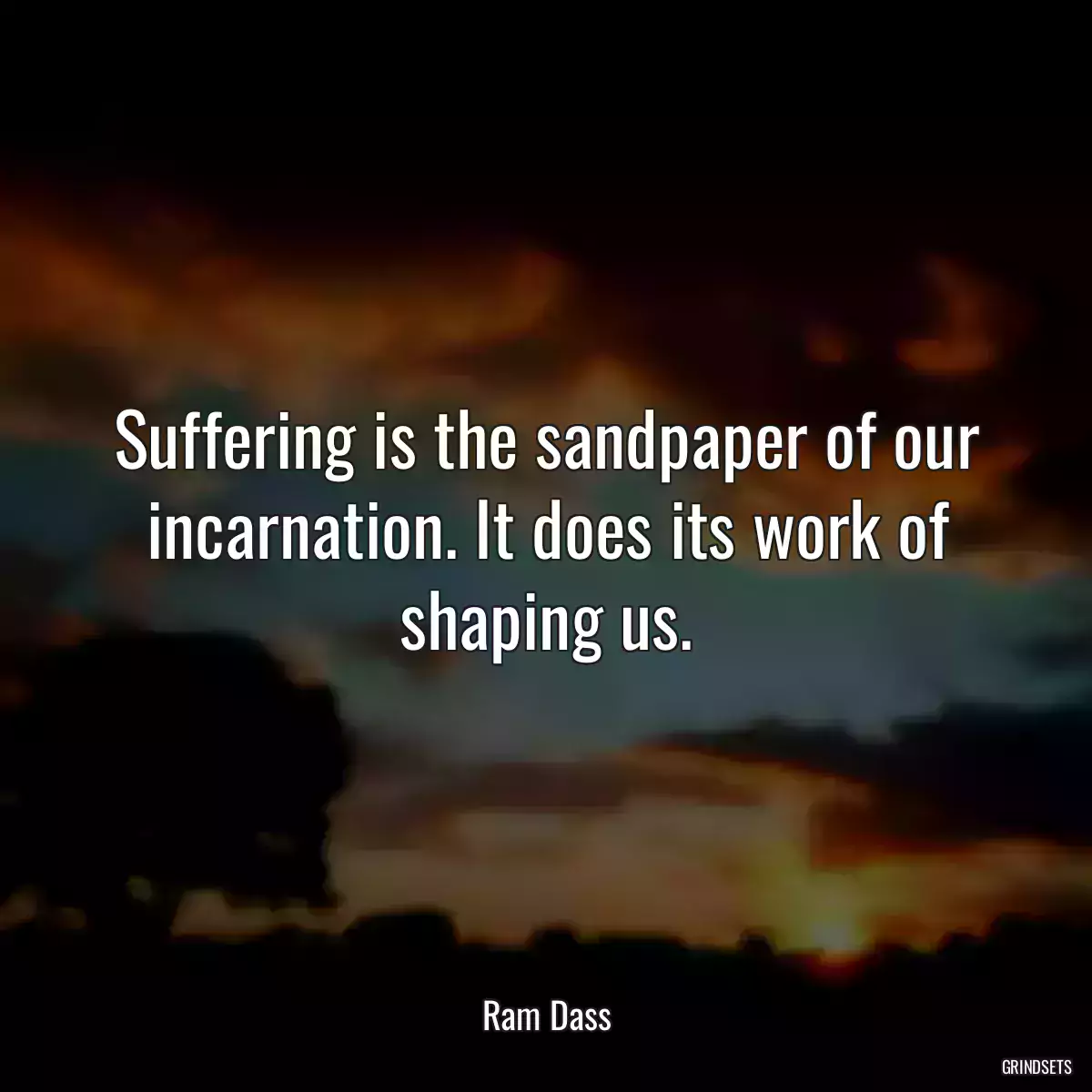 Suffering is the sandpaper of our incarnation. It does its work of shaping us.