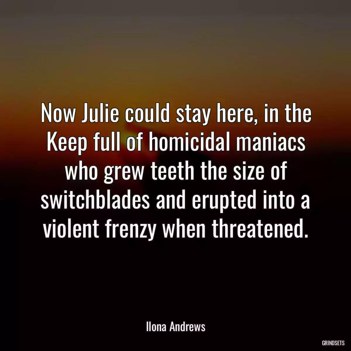 Now Julie could stay here, in the Keep full of homicidal maniacs who grew teeth the size of switchblades and erupted into a violent frenzy when threatened.