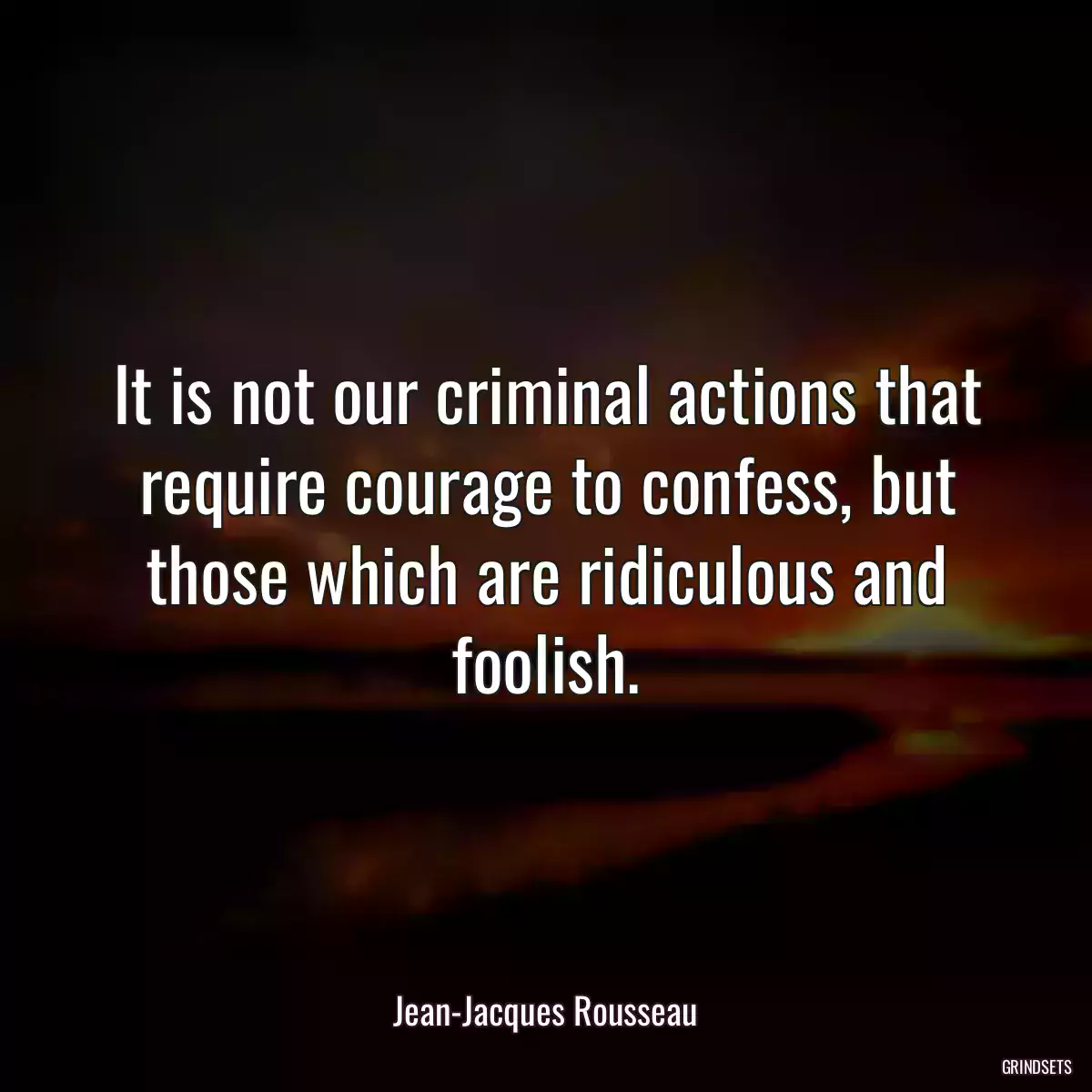 It is not our criminal actions that require courage to confess, but those which are ridiculous and foolish.