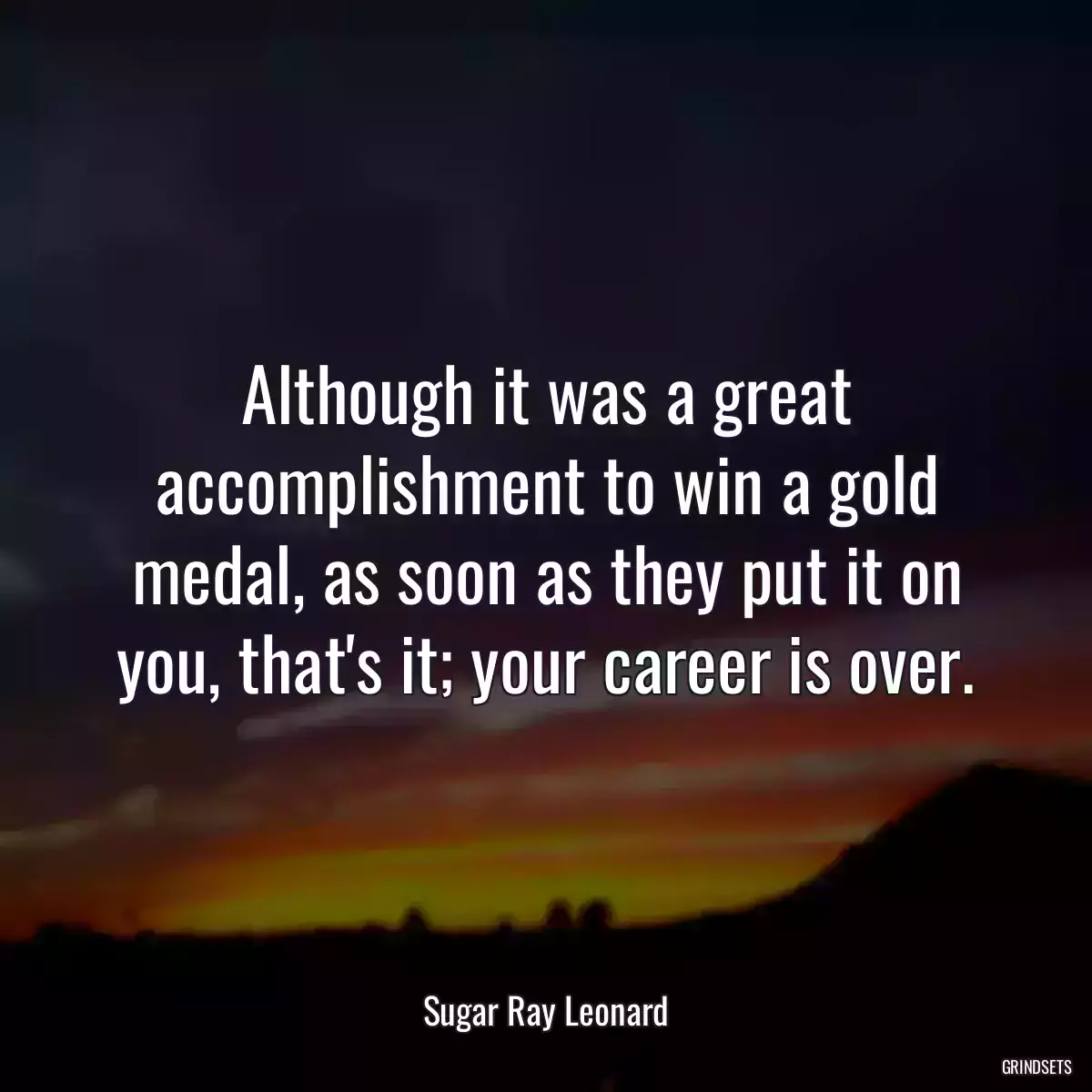 Although it was a great accomplishment to win a gold medal, as soon as they put it on you, that\'s it; your career is over.