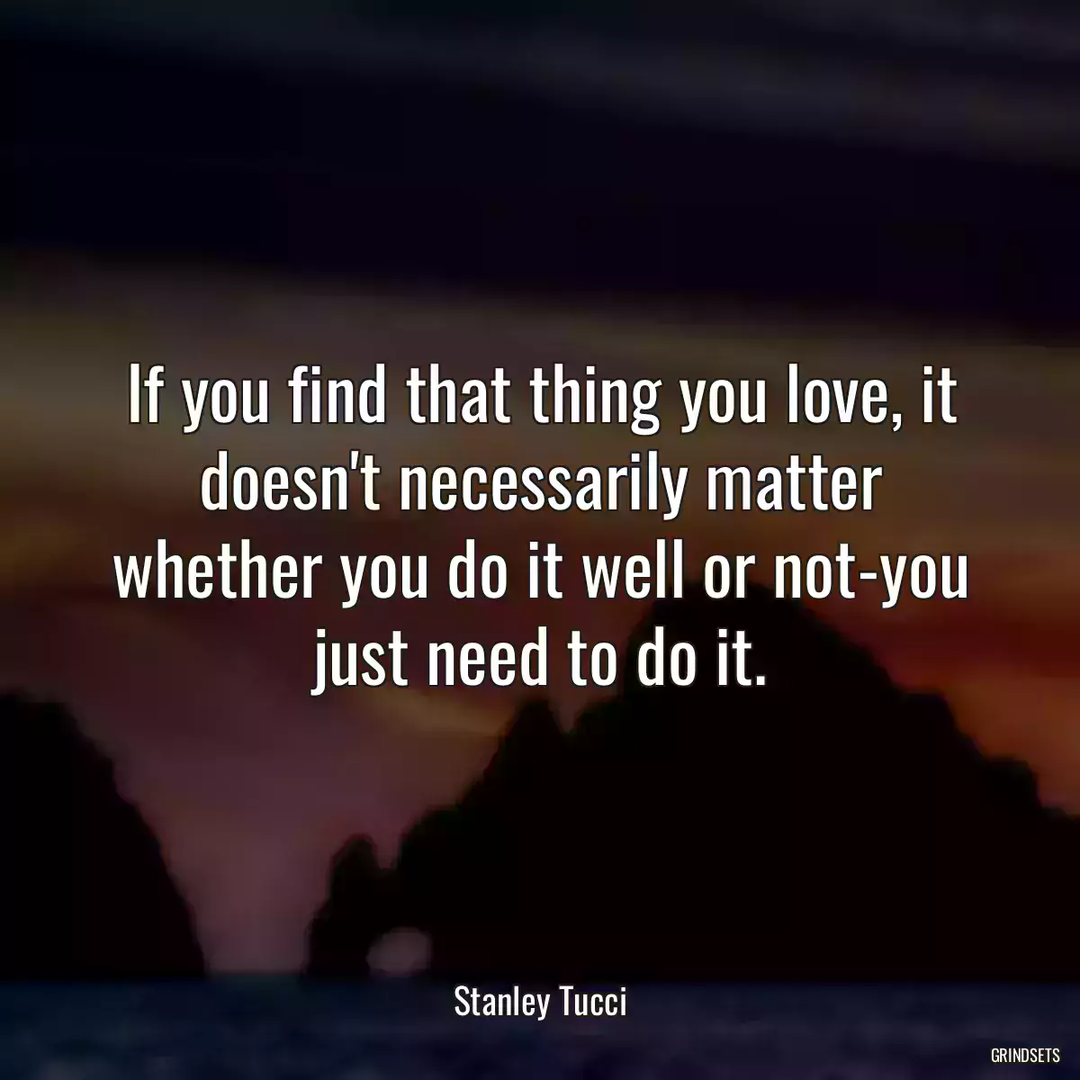 If you find that thing you love, it doesn\'t necessarily matter whether you do it well or not-you just need to do it.