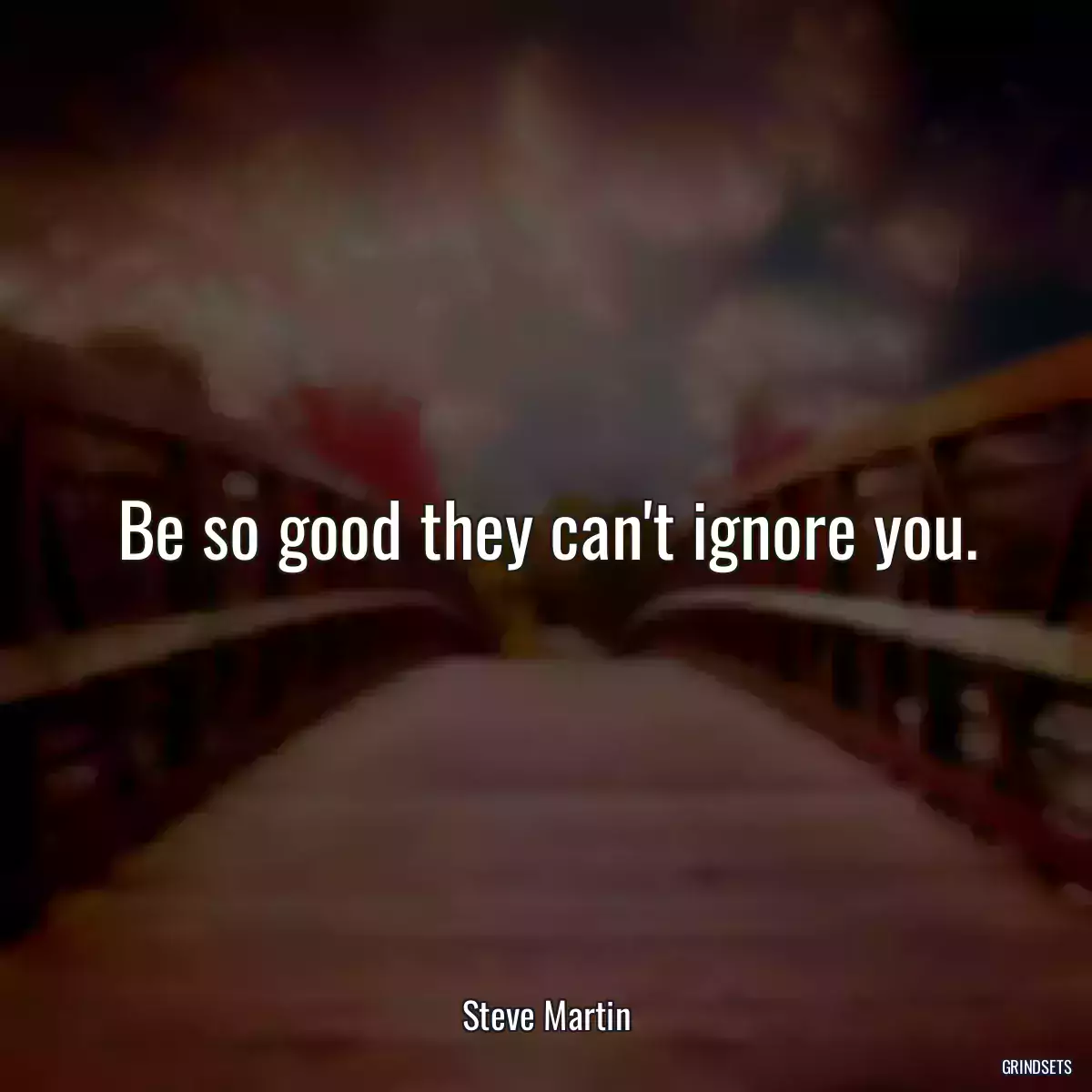 Be so good they can\'t ignore you.