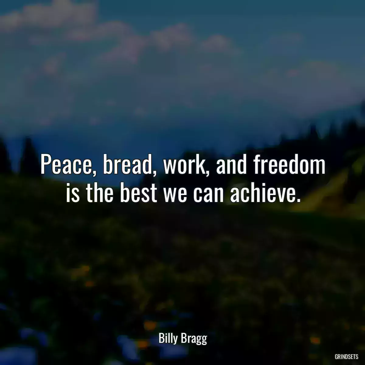 Peace, bread, work, and freedom is the best we can achieve.