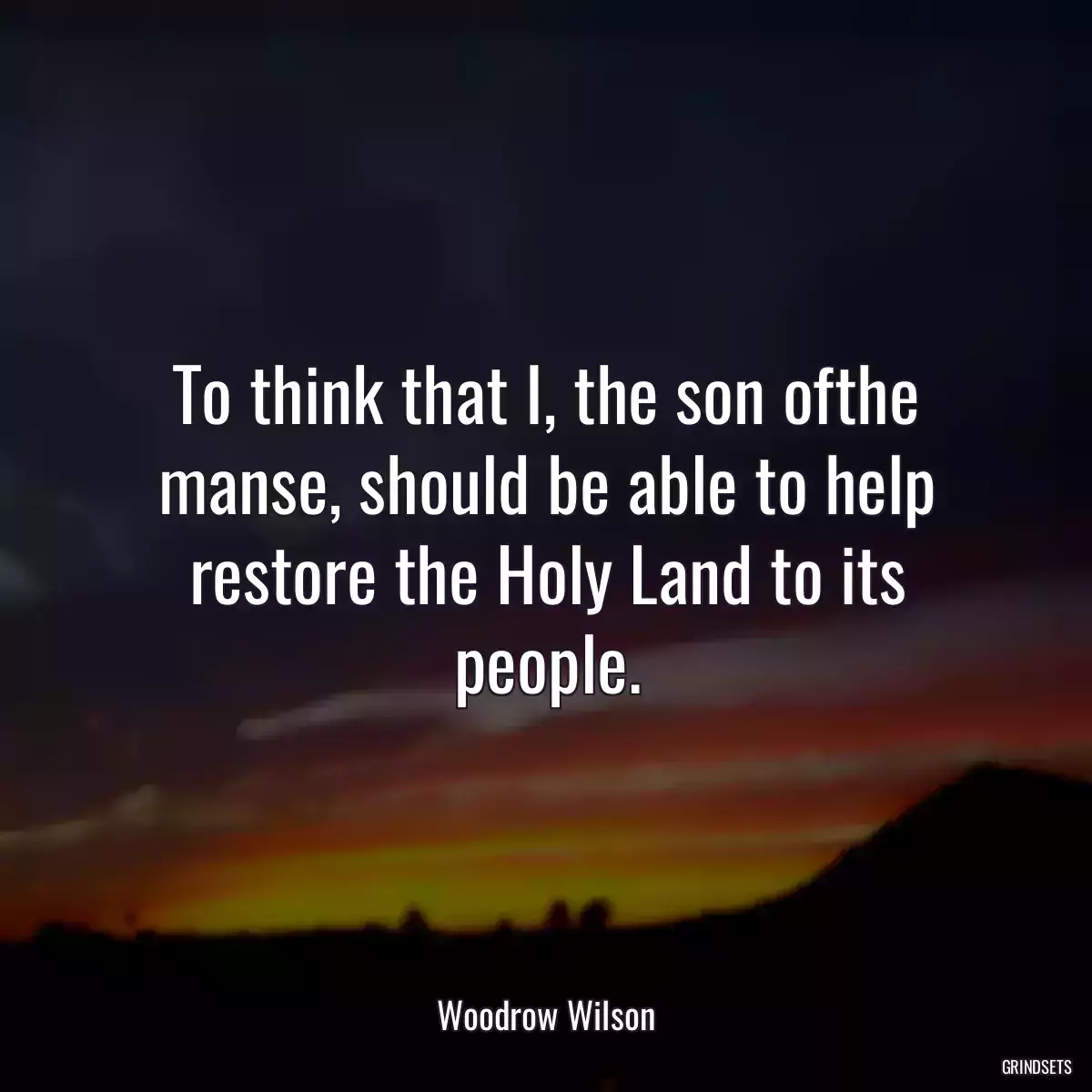 To think that I, the son ofthe manse, should be able to help restore the Holy Land to its people.