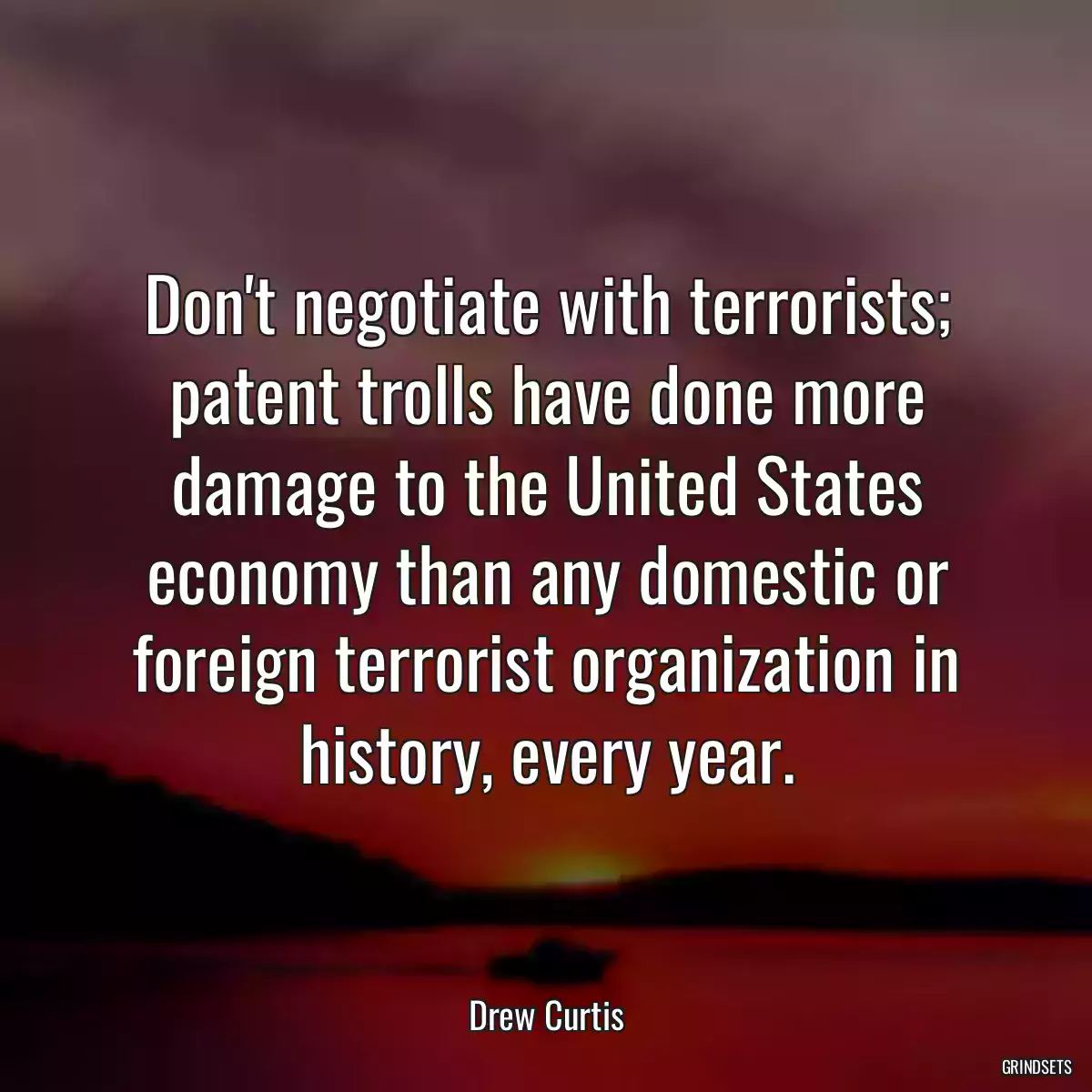 Don\'t negotiate with terrorists; patent trolls have done more damage to the United States economy than any domestic or foreign terrorist organization in history, every year.