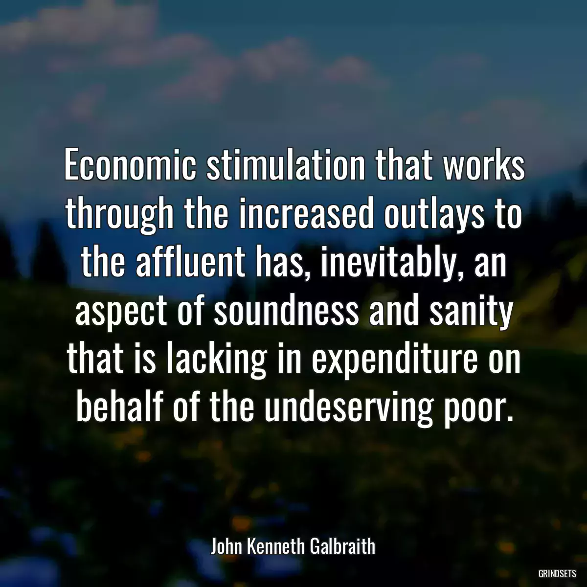 Economic stimulation that works through the increased outlays to the affluent has, inevitably, an aspect of soundness and sanity that is lacking in expenditure on behalf of the undeserving poor.