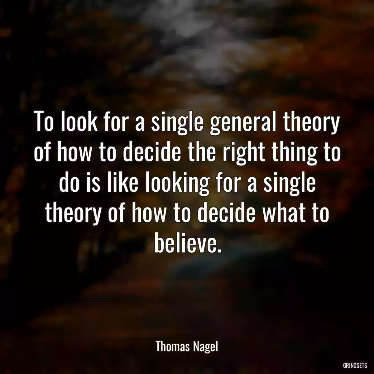 To look for a single general theory of how to decide the right thing to do is like looking for a single theory of how to decide what to believe.