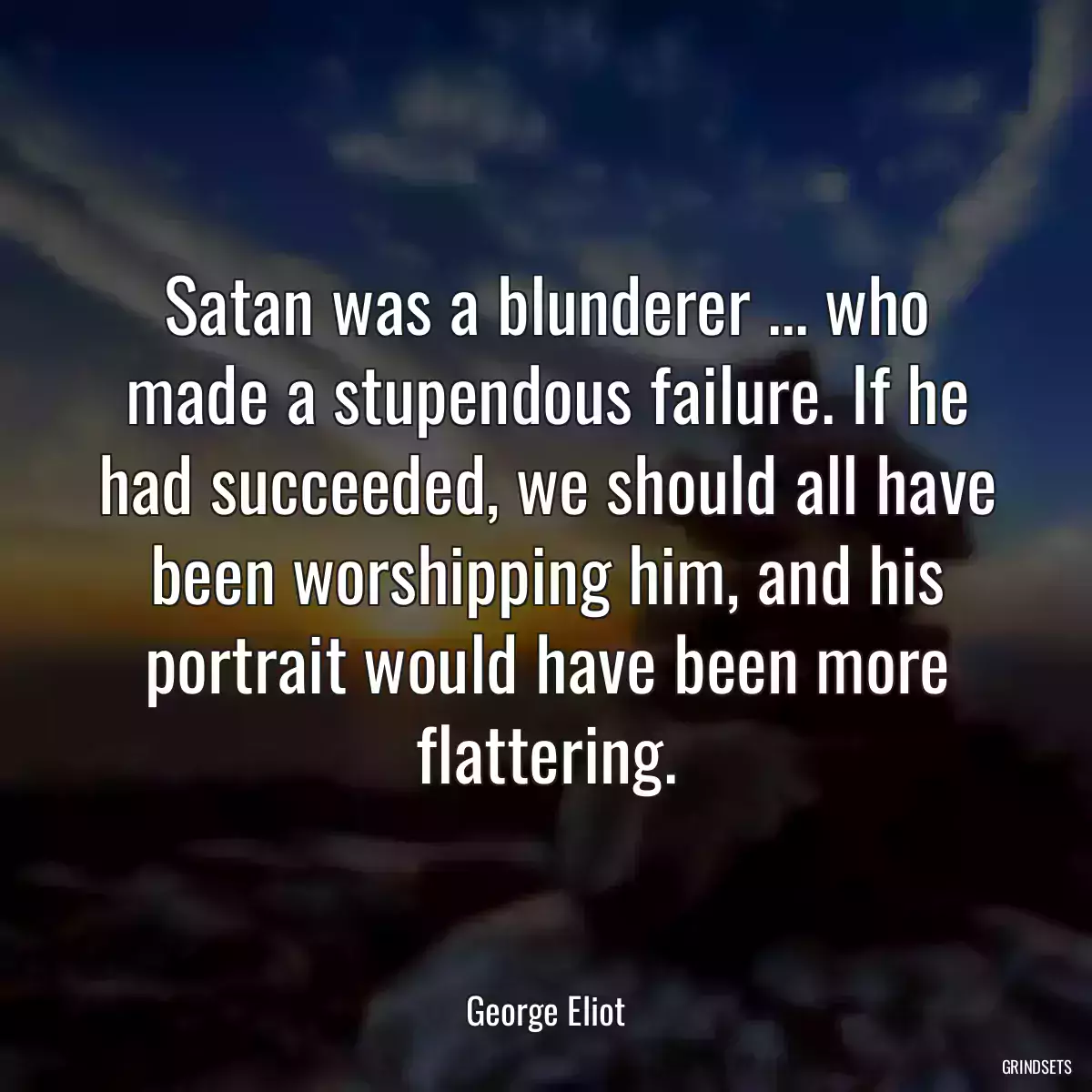 Satan was a blunderer ... who made a stupendous failure. If he had succeeded, we should all have been worshipping him, and his portrait would have been more flattering.