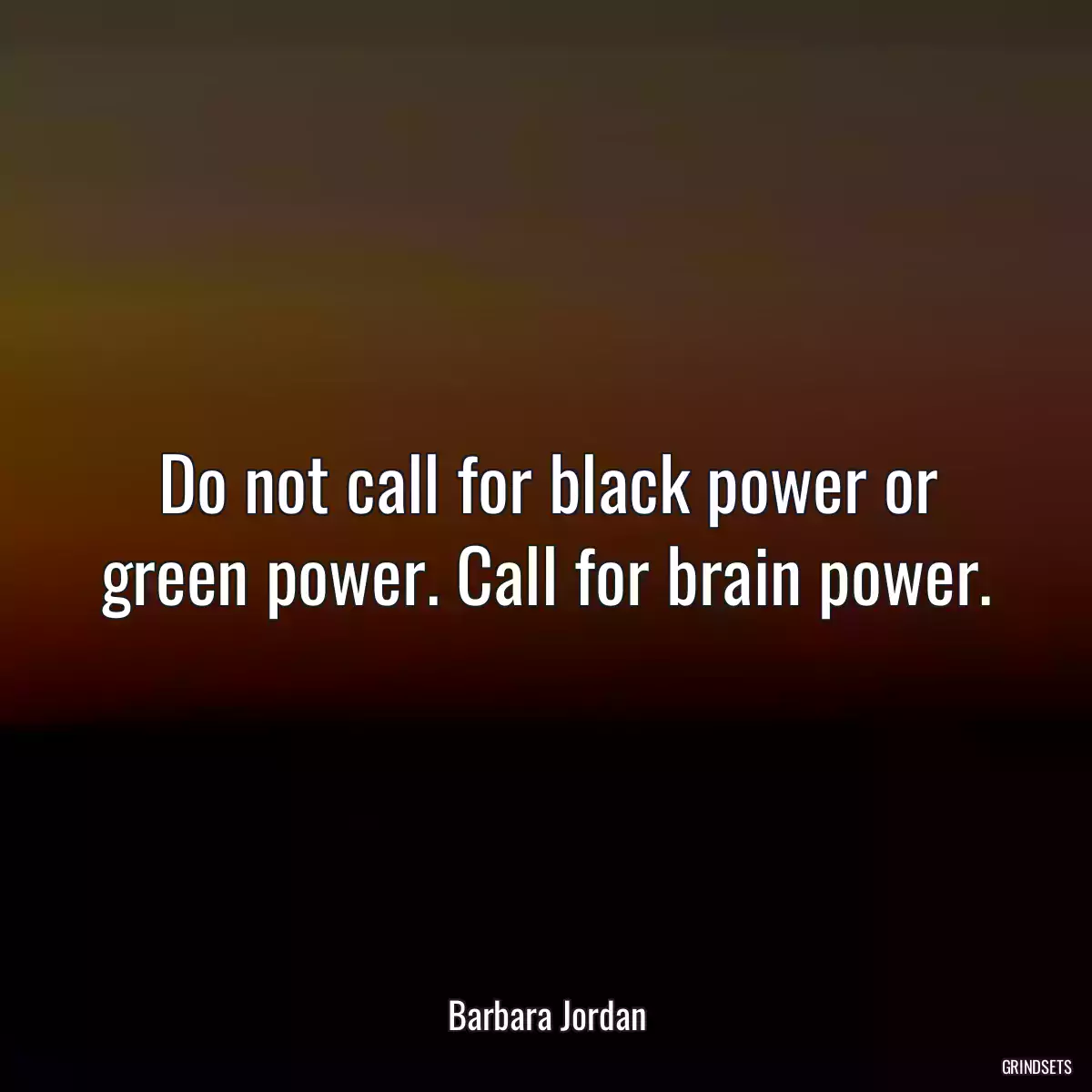 Do not call for black power or green power. Call for brain power.