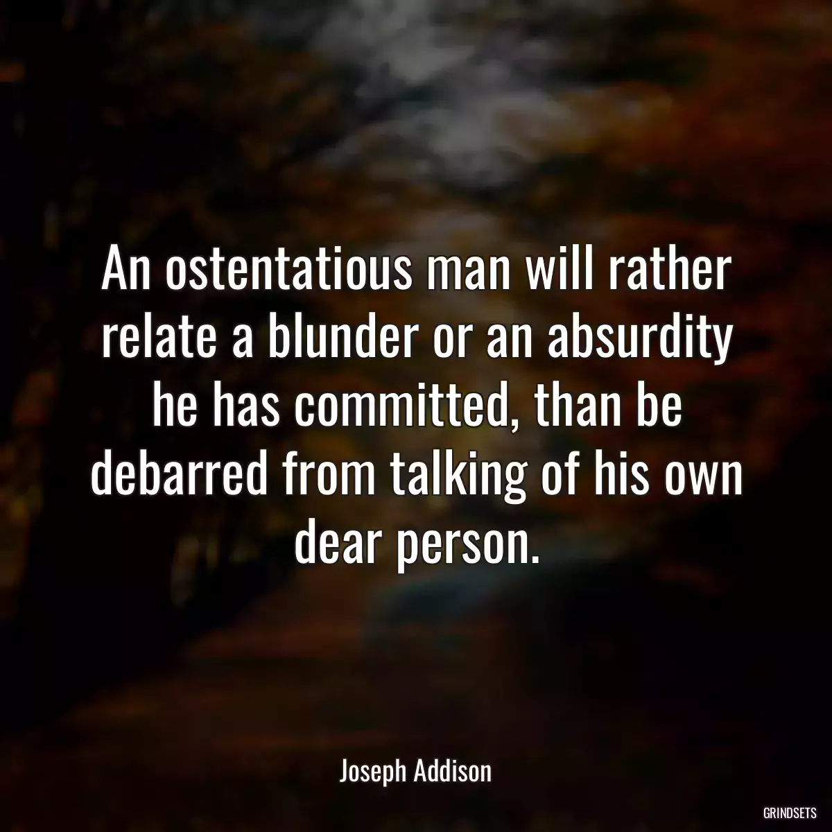 An ostentatious man will rather relate a blunder or an absurdity he has committed, than be debarred from talking of his own dear person.