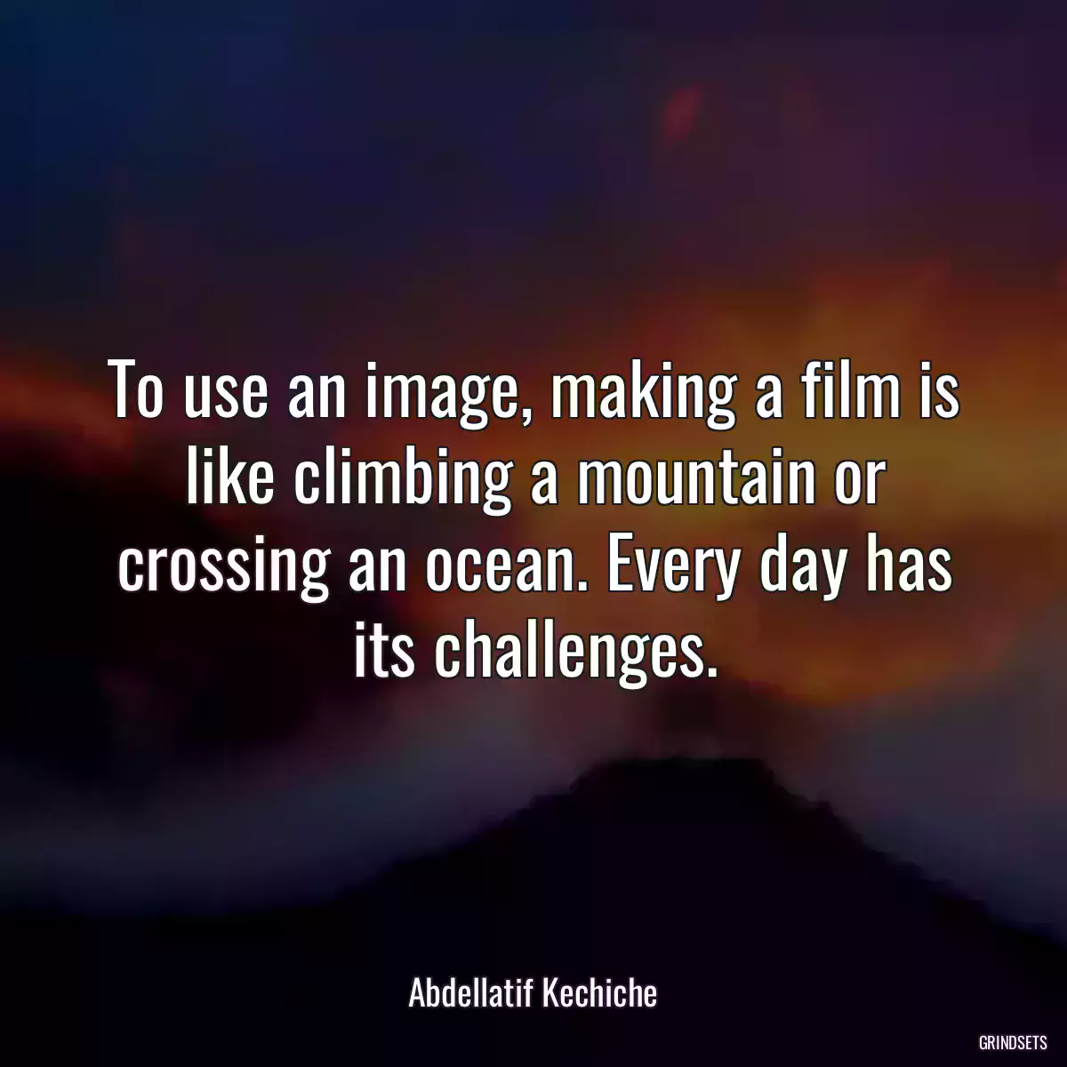 To use an image, making a film is like climbing a mountain or crossing an ocean. Every day has its challenges.