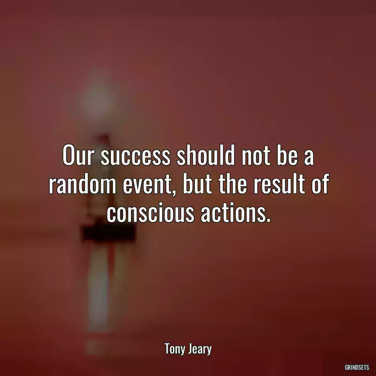 Our success should not be a random event, but the result of conscious actions.