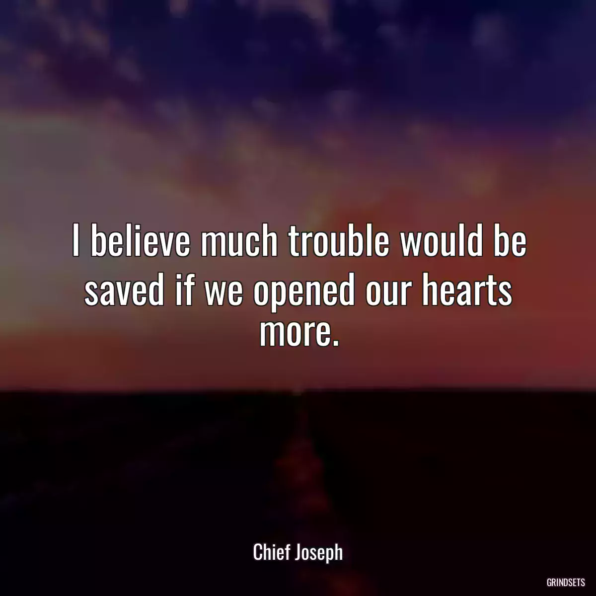 I believe much trouble would be saved if we opened our hearts more.