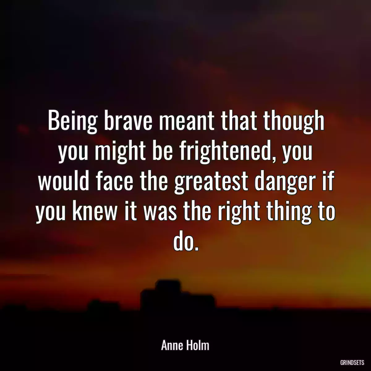 Being brave meant that though you might be frightened, you would face the greatest danger if you knew it was the right thing to do.