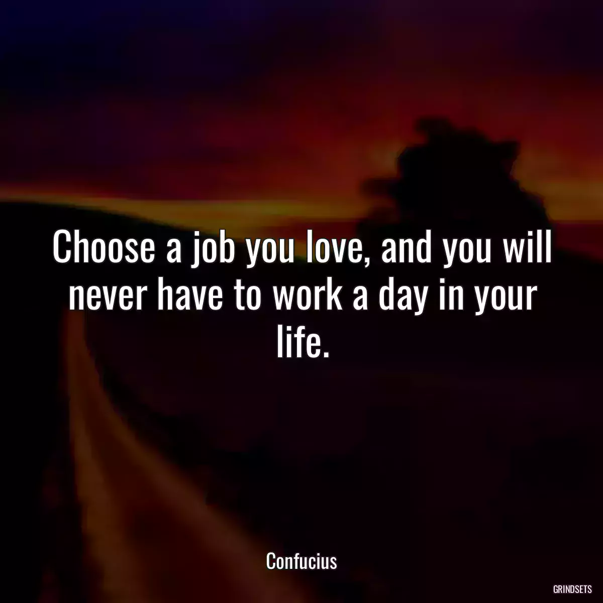 Choose a job you love, and you will never have to work a day in your life.