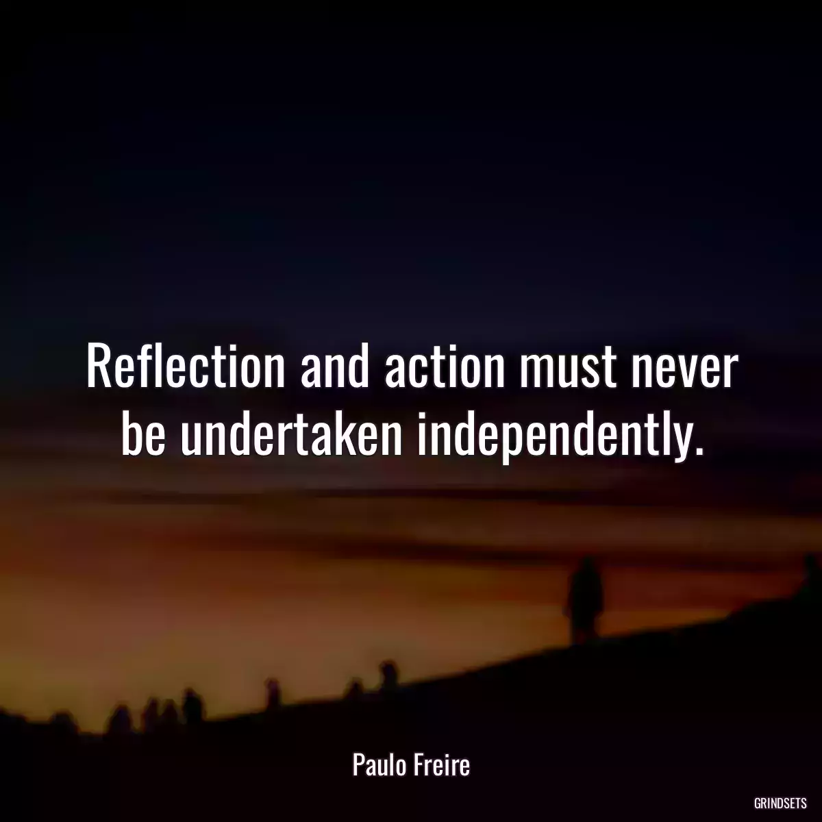 Reflection and action must never be undertaken independently.