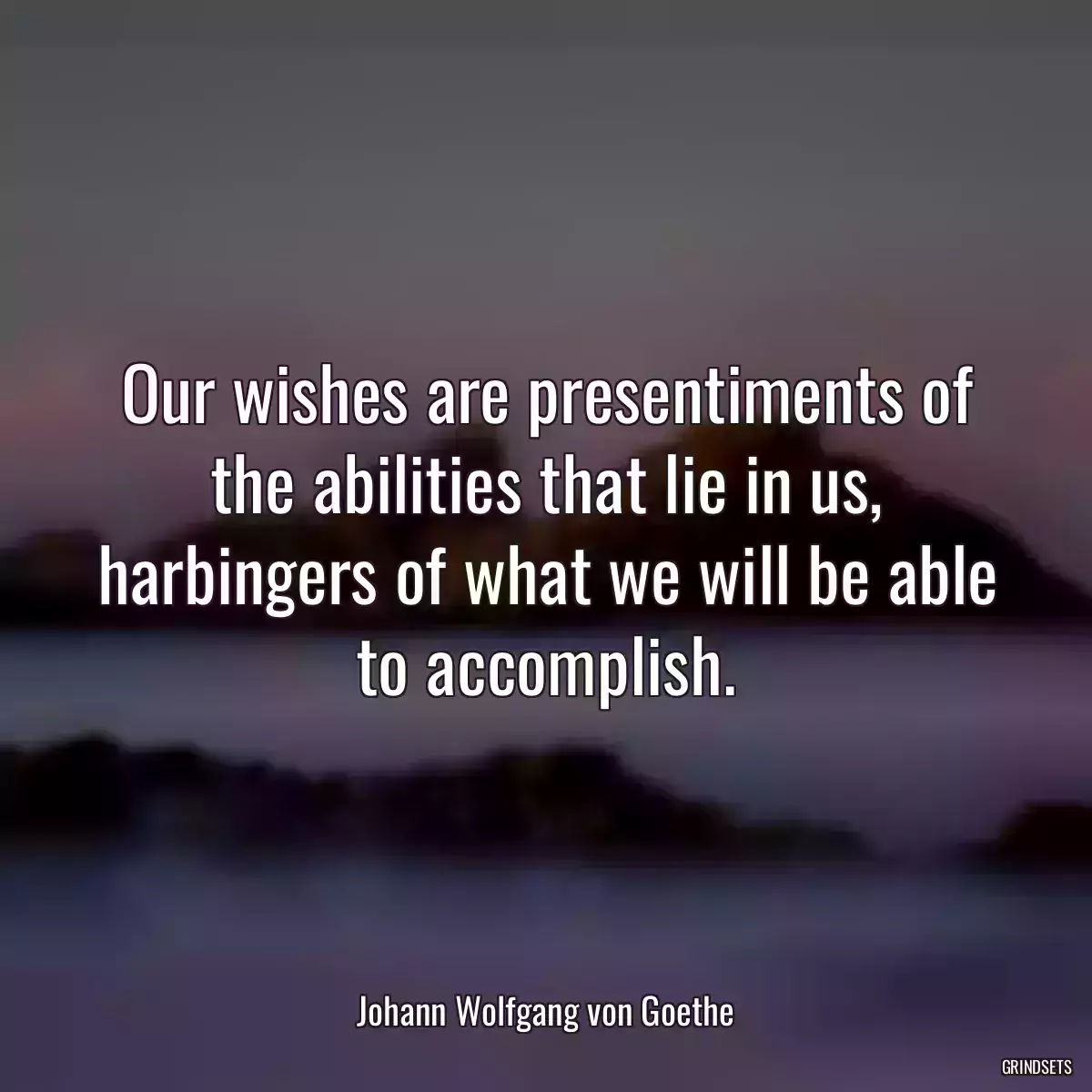 Our wishes are presentiments of the abilities that lie in us, harbingers of what we will be able to accomplish.