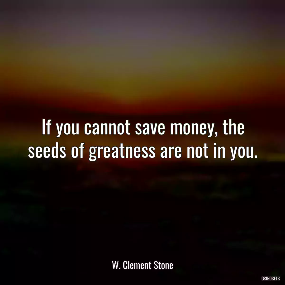 If you cannot save money, the seeds of greatness are not in you.