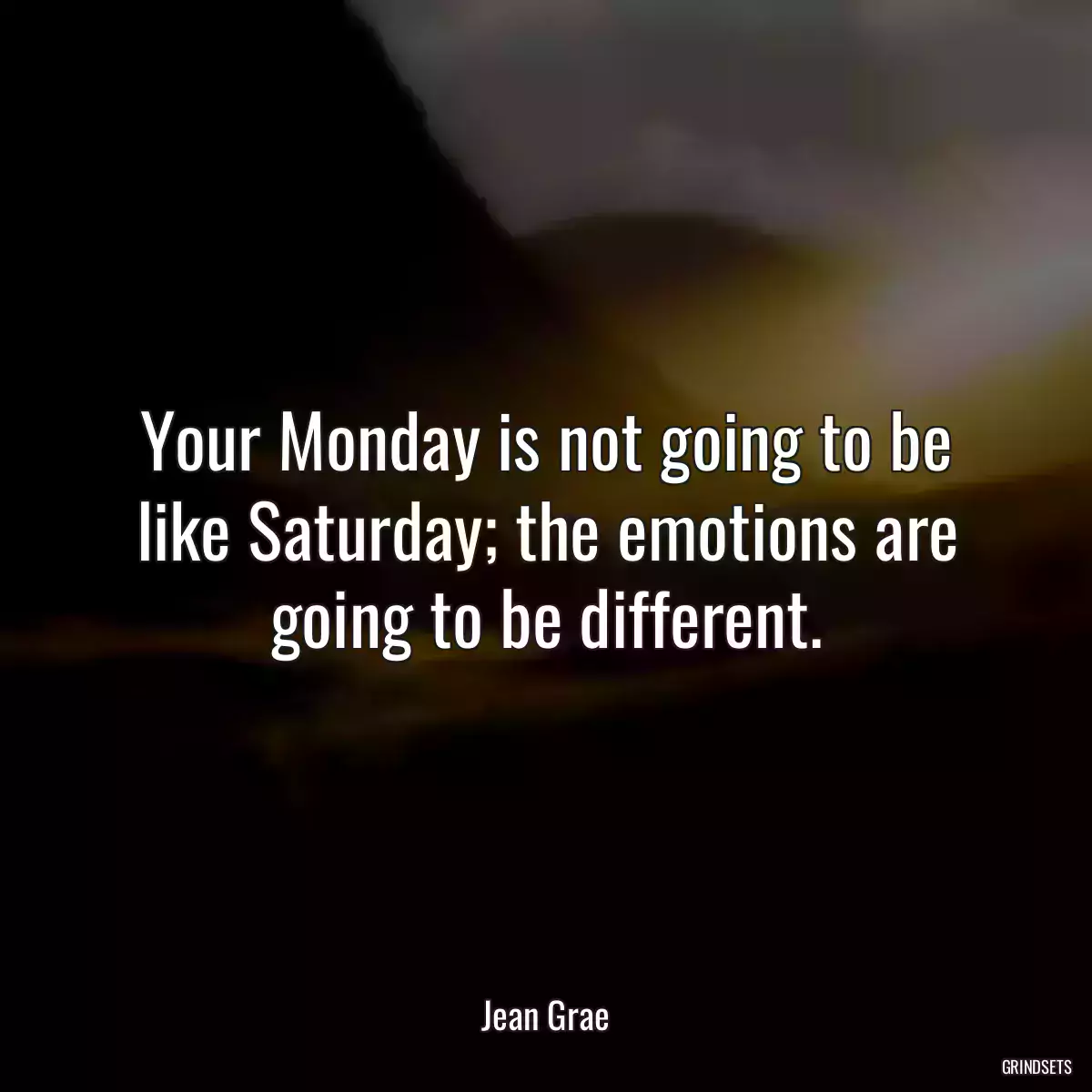 Your Monday is not going to be like Saturday; the emotions are going to be different.