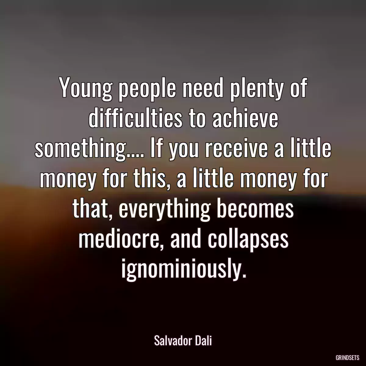 Young people need plenty of difficulties to achieve something.... If you receive a little money for this, a little money for that, everything becomes mediocre, and collapses ignominiously.