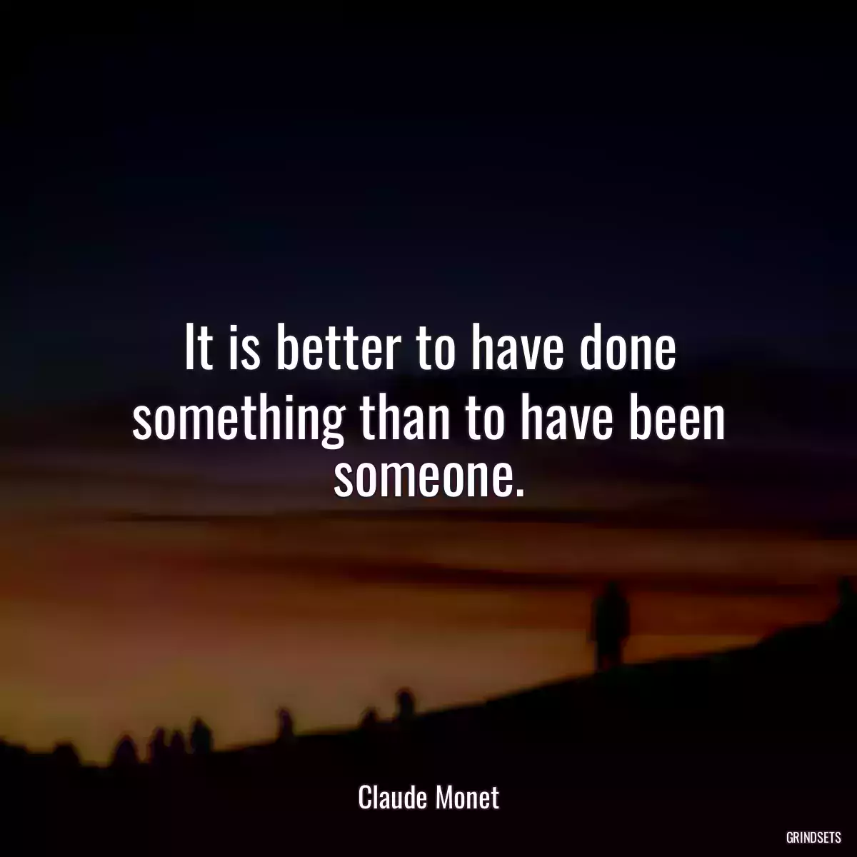 It is better to have done something than to have been someone.