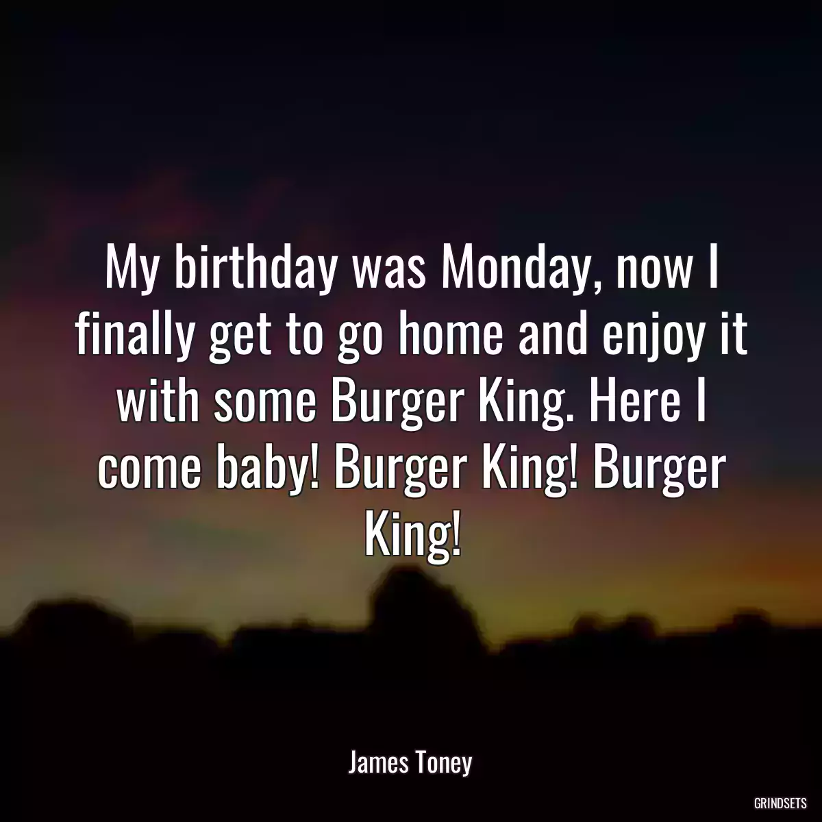 My birthday was Monday, now I finally get to go home and enjoy it with some Burger King. Here I come baby! Burger King! Burger King!