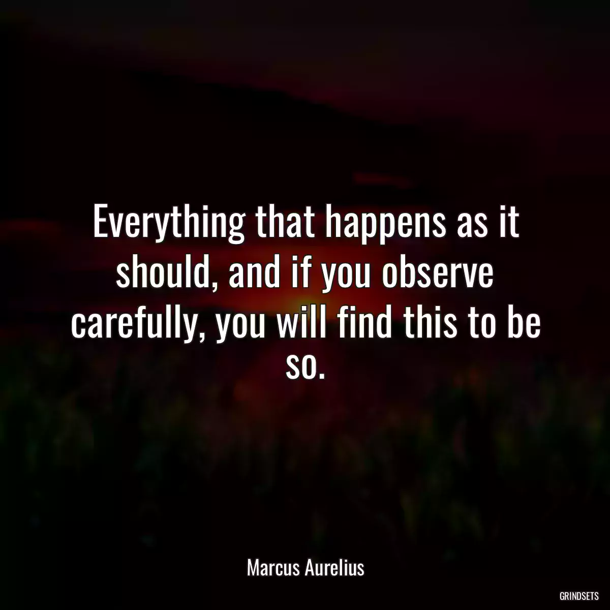 Everything that happens as it should, and if you observe carefully, you will find this to be so.