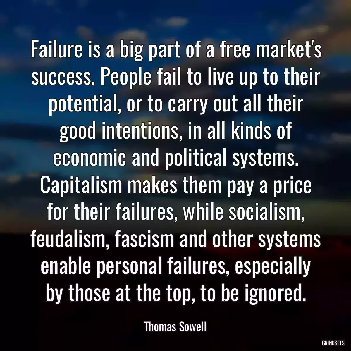 Failure is a big part of a free market\'s success. People fail to live up to their potential, or to carry out all their good intentions, in all kinds of economic and political systems. Capitalism makes them pay a price for their failures, while socialism, feudalism, fascism and other systems enable personal failures, especially by those at the top, to be ignored.