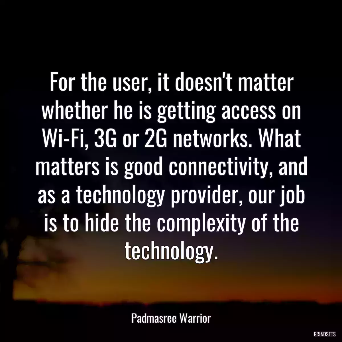 For the user, it doesn\'t matter whether he is getting access on Wi-Fi, 3G or 2G networks. What matters is good connectivity, and as a technology provider, our job is to hide the complexity of the technology.